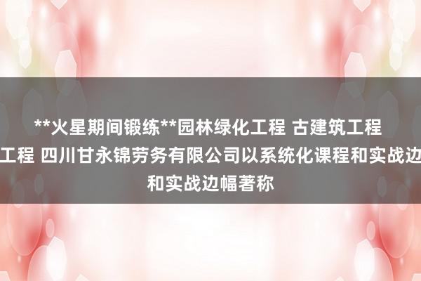 **火星期间锻练**园林绿化工程 古建筑工程 土石方工程 四川甘永锦劳务有限公司以系统化课程和实战边幅著称