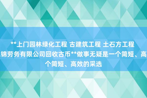 **上门园林绿化工程 古建筑工程 土石方工程 四川甘永锦劳务有限公司回收古币**做事无疑是一个简短、高效的采选